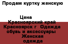 Продам куртку женскую › Цена ­ 800 - Красноярский край, Красноярск г. Одежда, обувь и аксессуары » Женская одежда и обувь   . Красноярский край,Красноярск г.